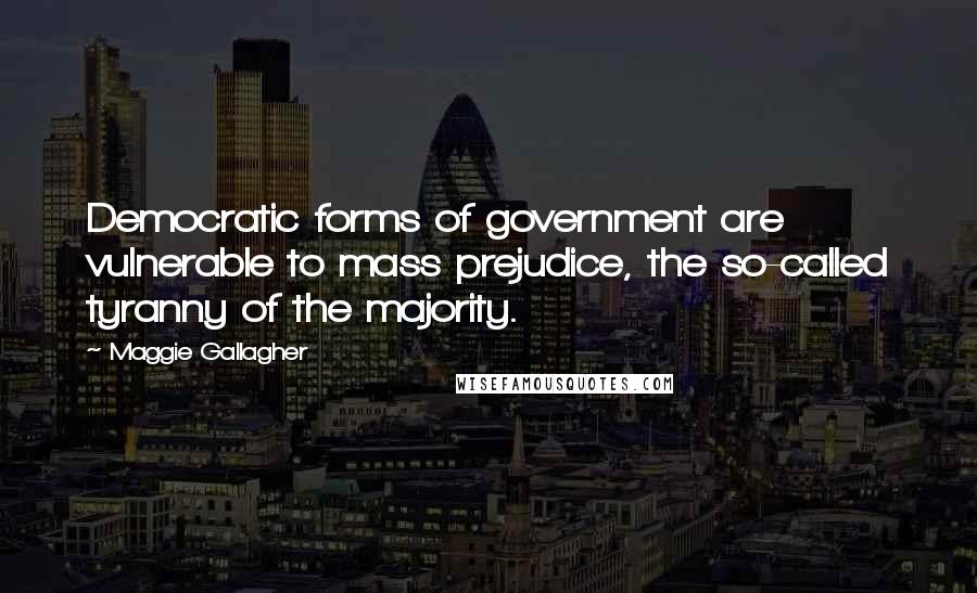 Maggie Gallagher Quotes: Democratic forms of government are vulnerable to mass prejudice, the so-called tyranny of the majority.