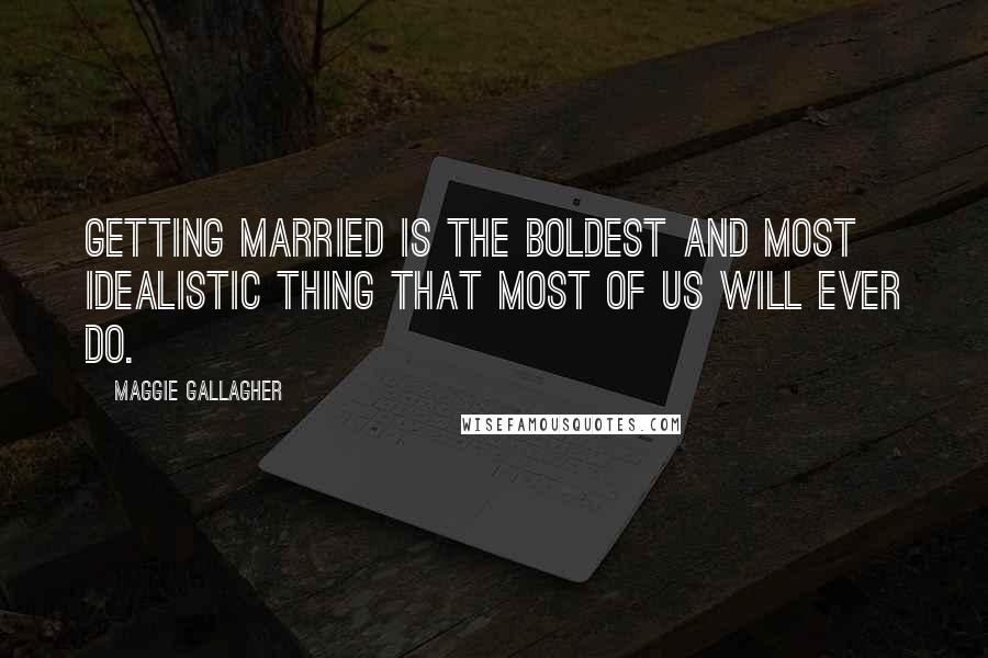 Maggie Gallagher Quotes: Getting married is the boldest and most idealistic thing that most of us will ever do.