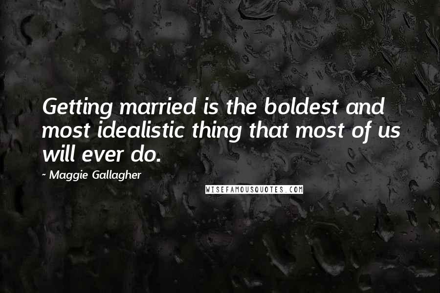 Maggie Gallagher Quotes: Getting married is the boldest and most idealistic thing that most of us will ever do.