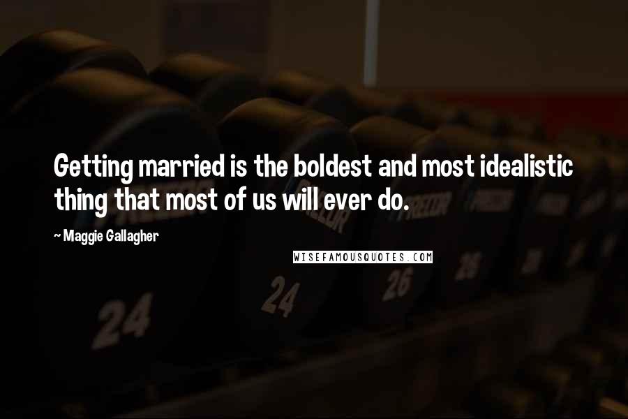 Maggie Gallagher Quotes: Getting married is the boldest and most idealistic thing that most of us will ever do.