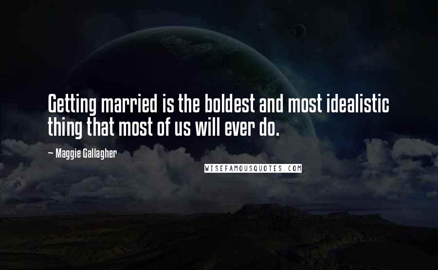 Maggie Gallagher Quotes: Getting married is the boldest and most idealistic thing that most of us will ever do.