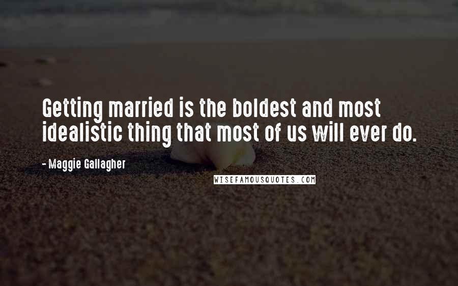 Maggie Gallagher Quotes: Getting married is the boldest and most idealistic thing that most of us will ever do.