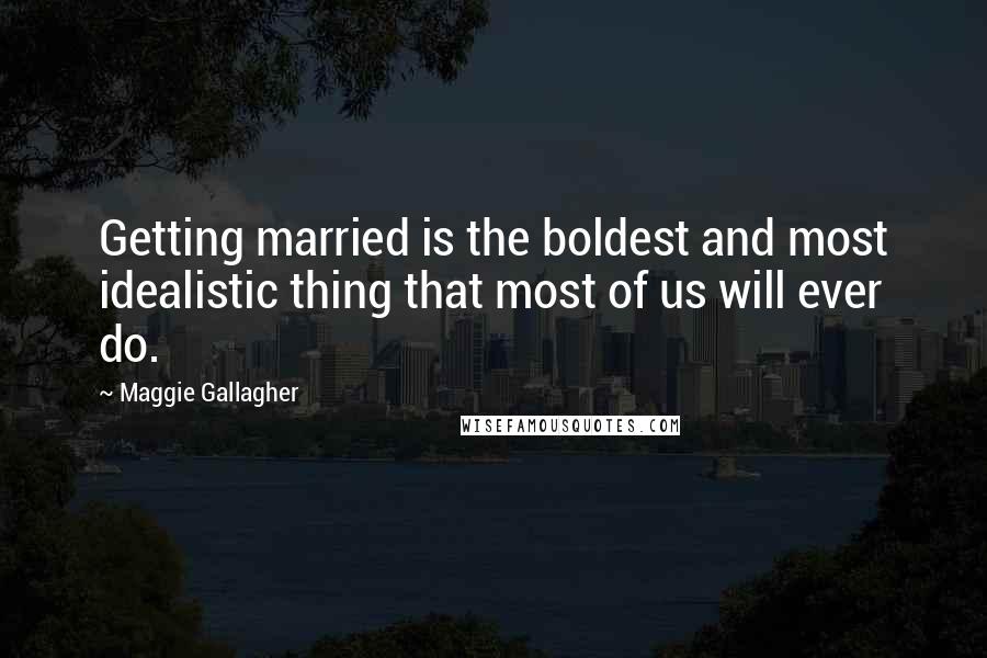 Maggie Gallagher Quotes: Getting married is the boldest and most idealistic thing that most of us will ever do.