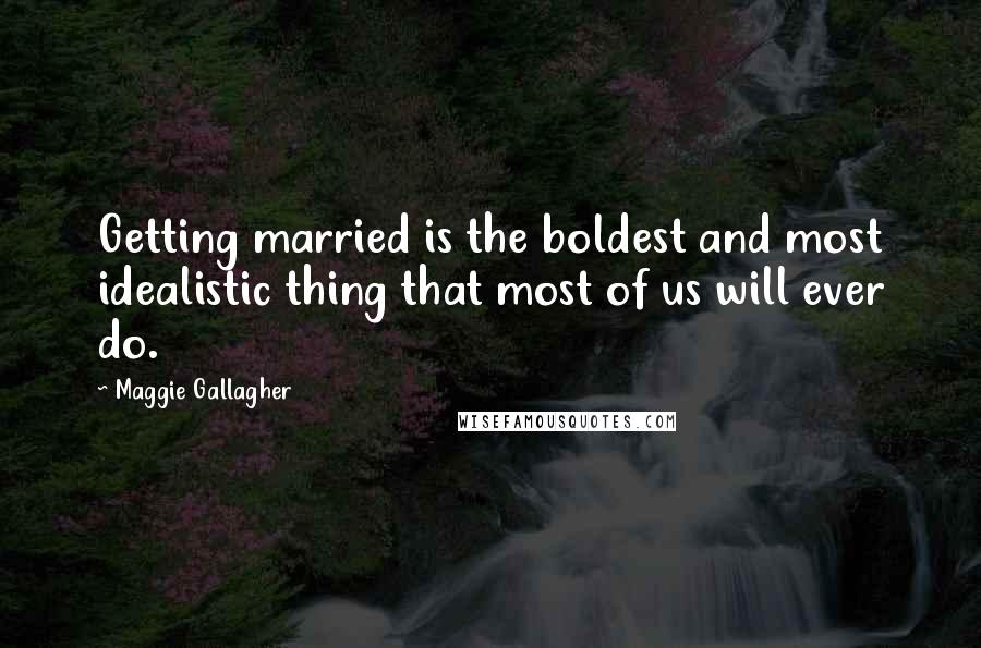 Maggie Gallagher Quotes: Getting married is the boldest and most idealistic thing that most of us will ever do.