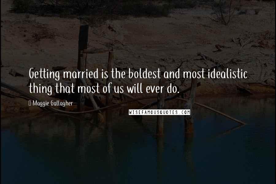 Maggie Gallagher Quotes: Getting married is the boldest and most idealistic thing that most of us will ever do.