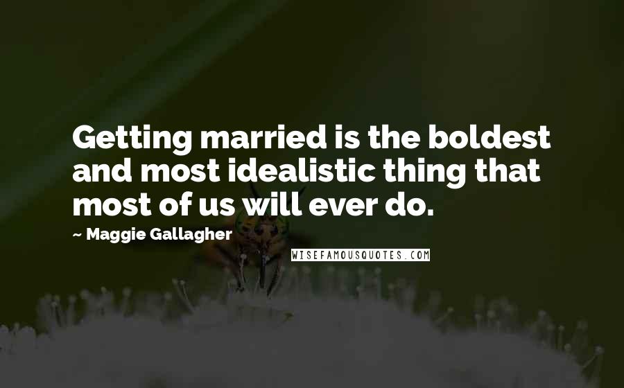 Maggie Gallagher Quotes: Getting married is the boldest and most idealistic thing that most of us will ever do.