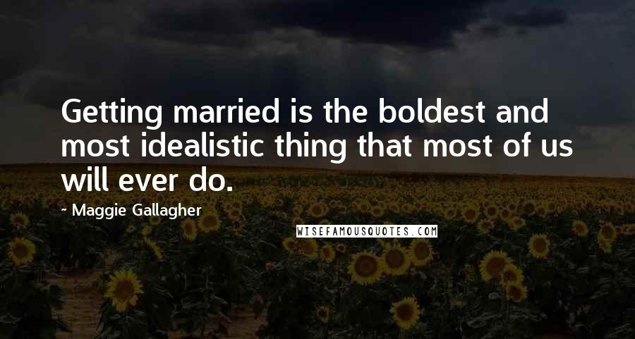 Maggie Gallagher Quotes: Getting married is the boldest and most idealistic thing that most of us will ever do.