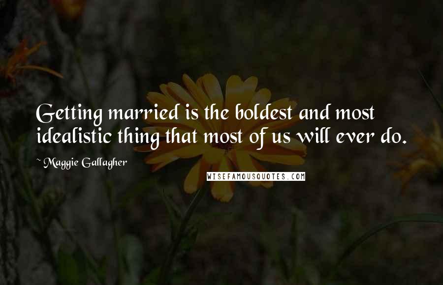 Maggie Gallagher Quotes: Getting married is the boldest and most idealistic thing that most of us will ever do.