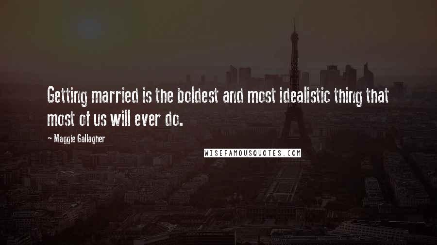 Maggie Gallagher Quotes: Getting married is the boldest and most idealistic thing that most of us will ever do.