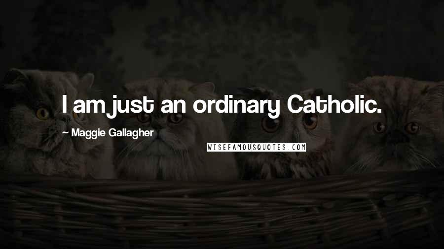 Maggie Gallagher Quotes: I am just an ordinary Catholic.