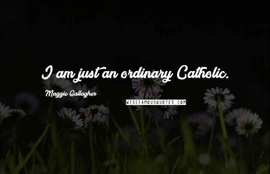 Maggie Gallagher Quotes: I am just an ordinary Catholic.