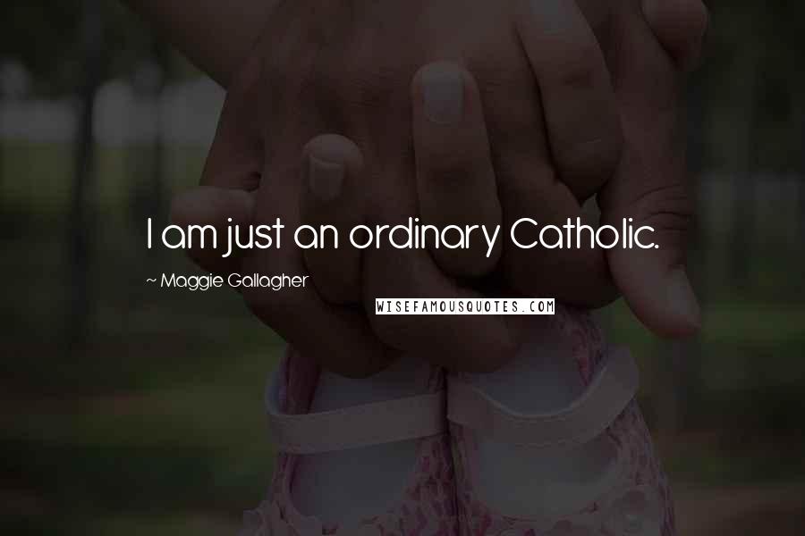 Maggie Gallagher Quotes: I am just an ordinary Catholic.
