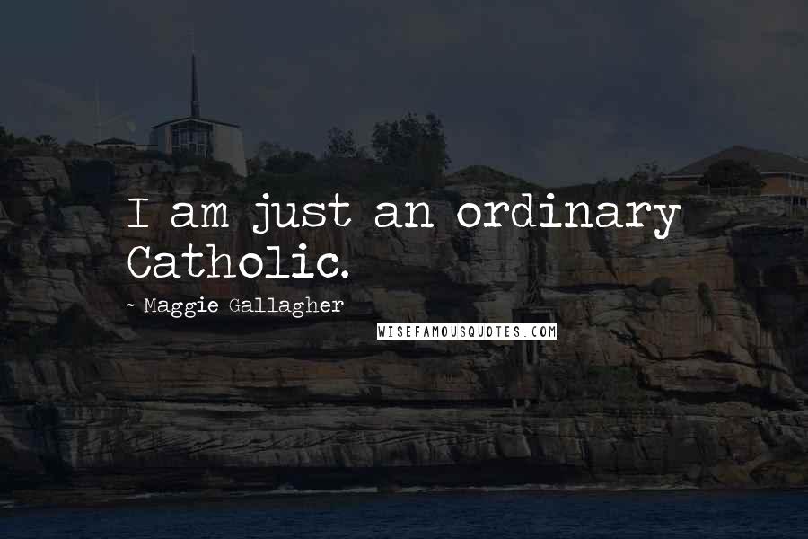 Maggie Gallagher Quotes: I am just an ordinary Catholic.