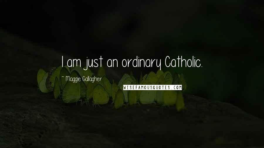 Maggie Gallagher Quotes: I am just an ordinary Catholic.