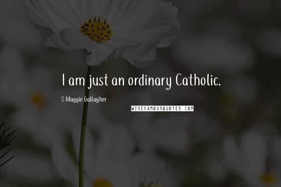 Maggie Gallagher Quotes: I am just an ordinary Catholic.