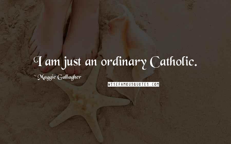 Maggie Gallagher Quotes: I am just an ordinary Catholic.