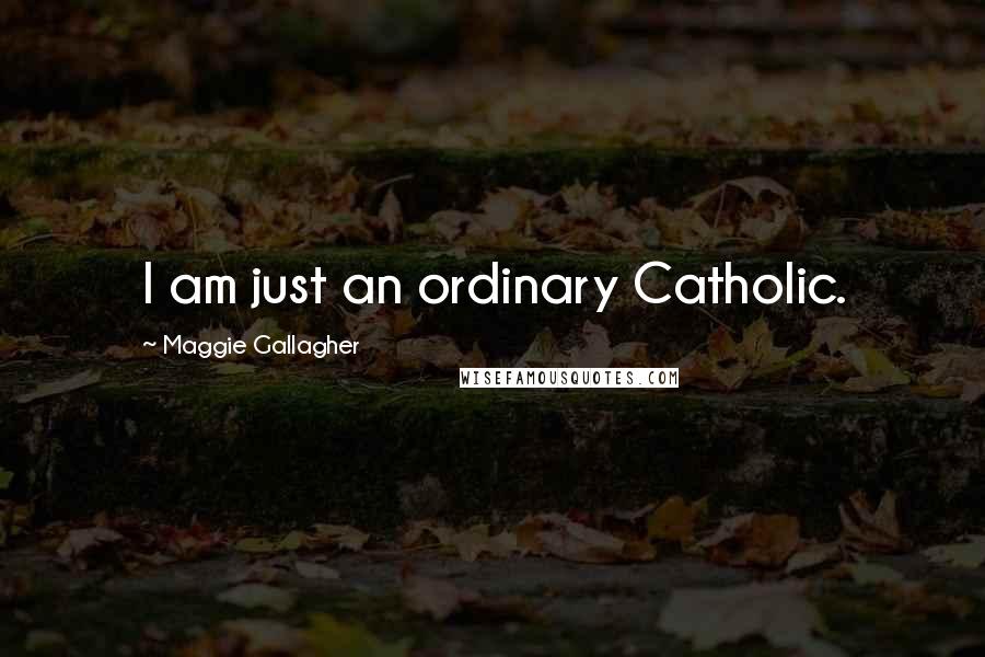 Maggie Gallagher Quotes: I am just an ordinary Catholic.