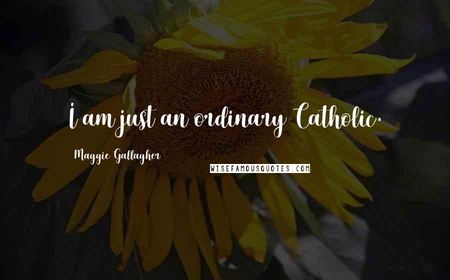 Maggie Gallagher Quotes: I am just an ordinary Catholic.