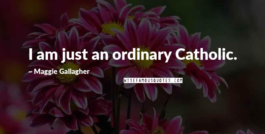 Maggie Gallagher Quotes: I am just an ordinary Catholic.