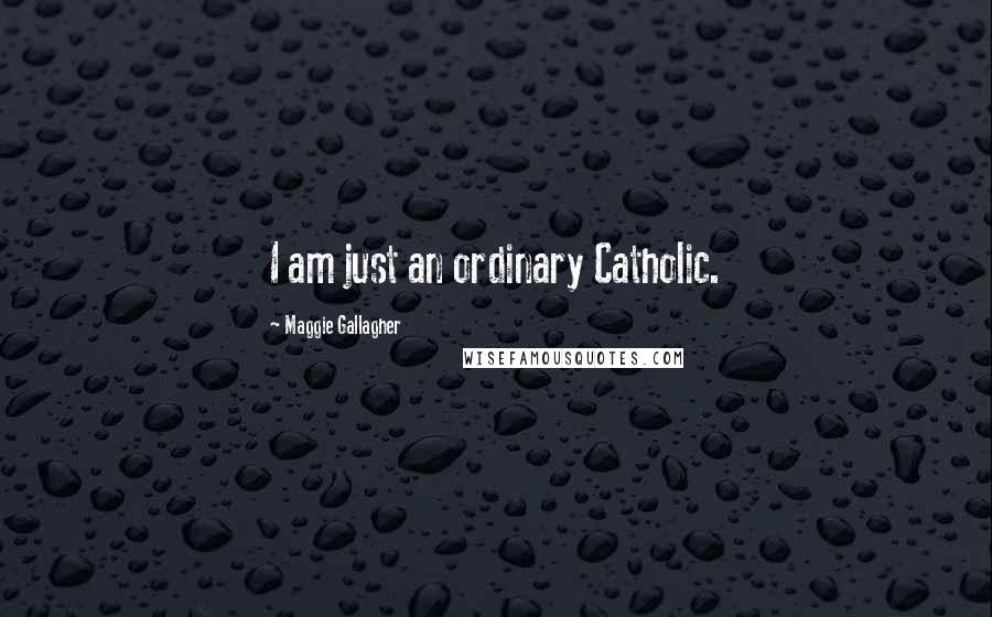Maggie Gallagher Quotes: I am just an ordinary Catholic.