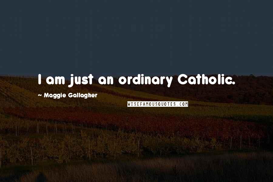 Maggie Gallagher Quotes: I am just an ordinary Catholic.