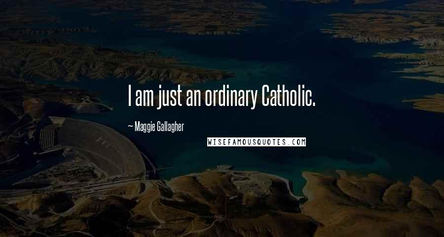 Maggie Gallagher Quotes: I am just an ordinary Catholic.