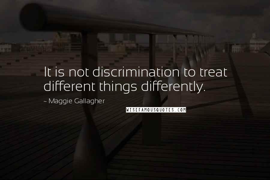 Maggie Gallagher Quotes: It is not discrimination to treat different things differently.