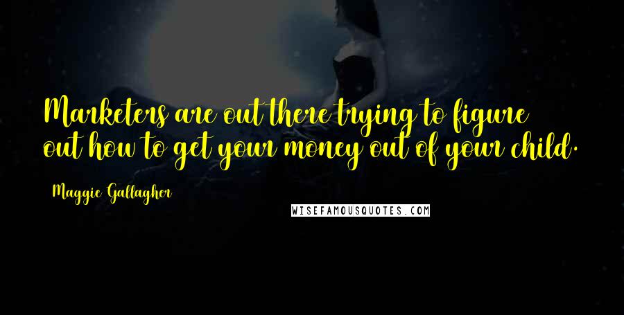 Maggie Gallagher Quotes: Marketers are out there trying to figure out how to get your money out of your child.