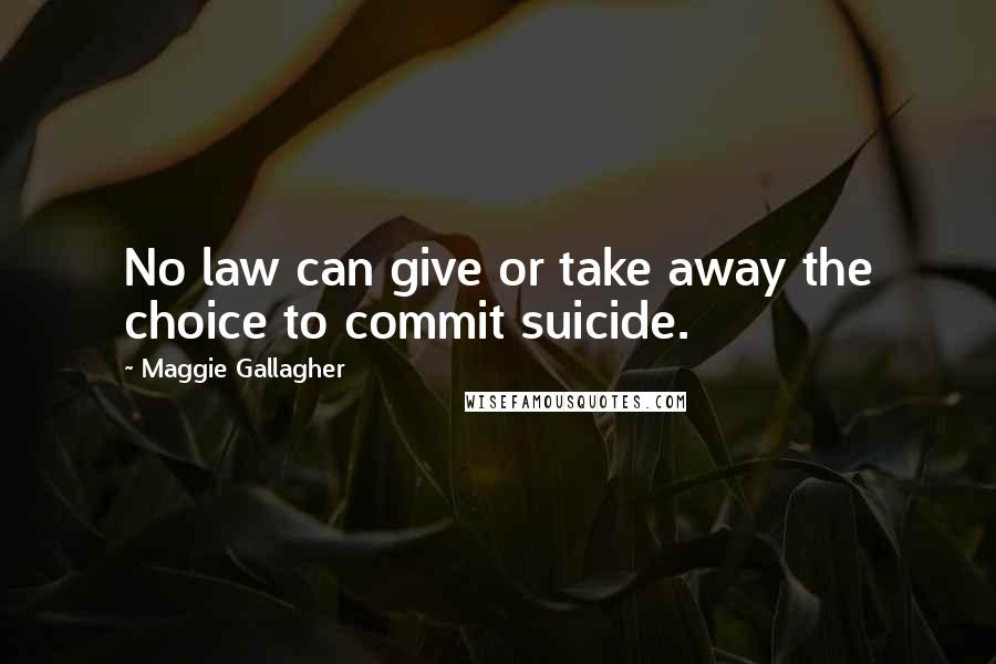 Maggie Gallagher Quotes: No law can give or take away the choice to commit suicide.