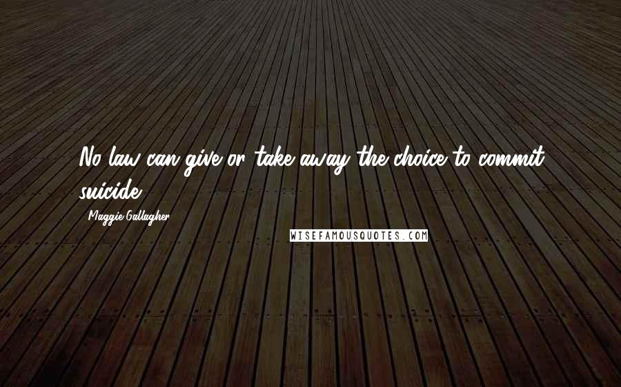 Maggie Gallagher Quotes: No law can give or take away the choice to commit suicide.