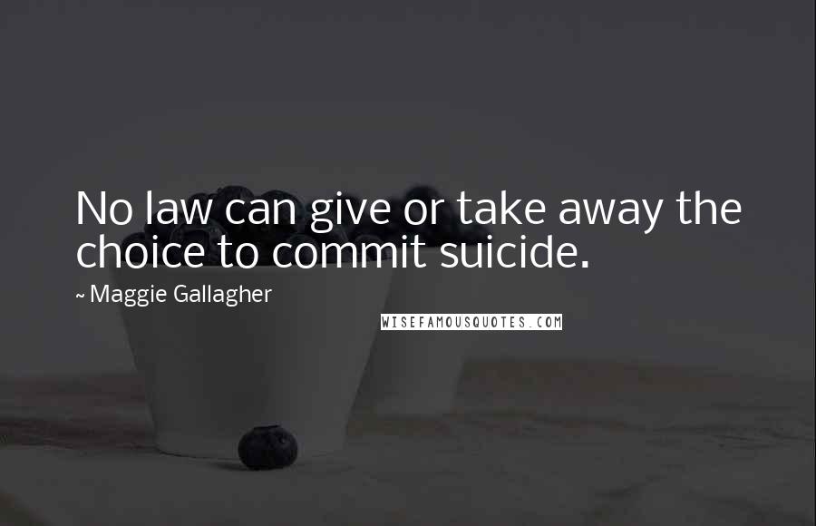 Maggie Gallagher Quotes: No law can give or take away the choice to commit suicide.