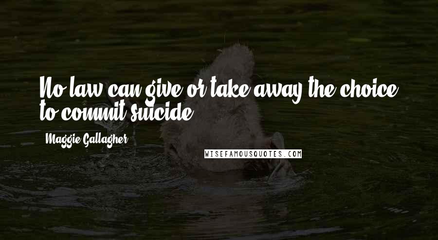Maggie Gallagher Quotes: No law can give or take away the choice to commit suicide.