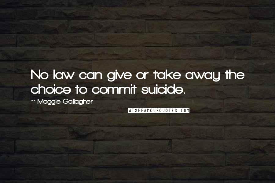 Maggie Gallagher Quotes: No law can give or take away the choice to commit suicide.