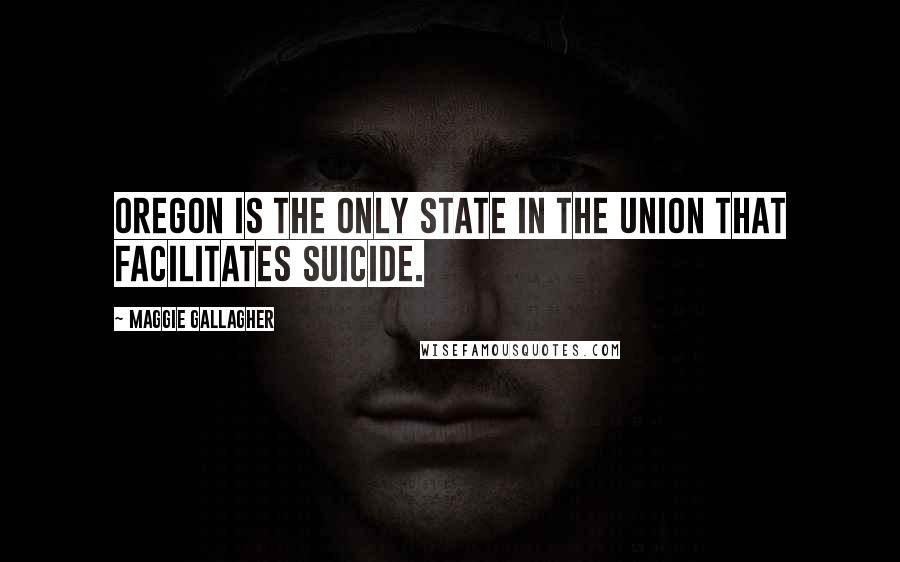 Maggie Gallagher Quotes: Oregon is the only state in the union that facilitates suicide.