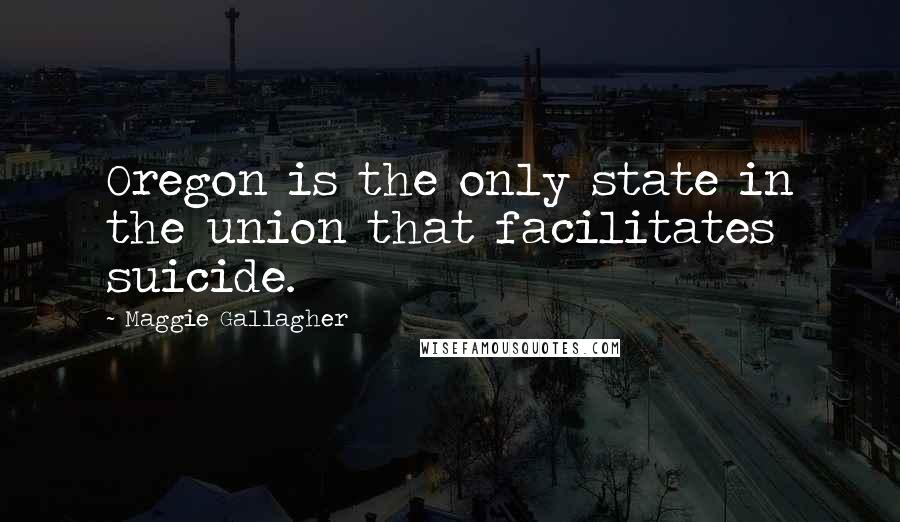 Maggie Gallagher Quotes: Oregon is the only state in the union that facilitates suicide.