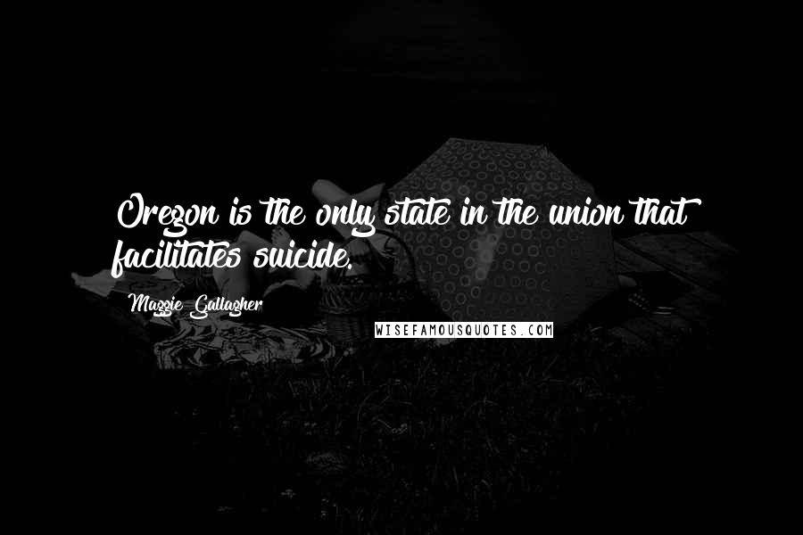Maggie Gallagher Quotes: Oregon is the only state in the union that facilitates suicide.