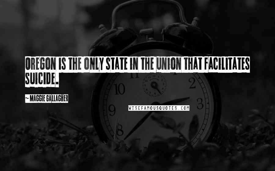 Maggie Gallagher Quotes: Oregon is the only state in the union that facilitates suicide.