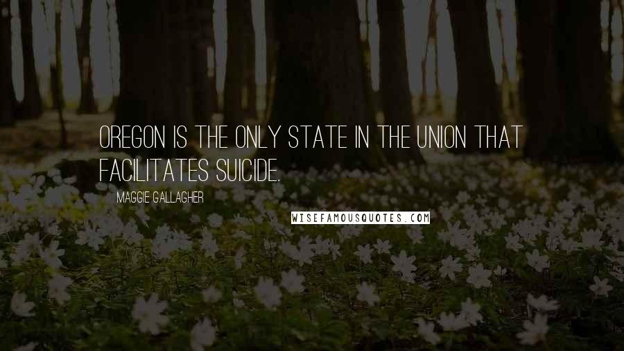 Maggie Gallagher Quotes: Oregon is the only state in the union that facilitates suicide.