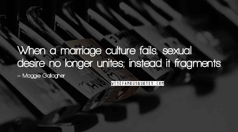 Maggie Gallagher Quotes: When a marriage culture fails, sexual desire no longer unites; instead it fragments.