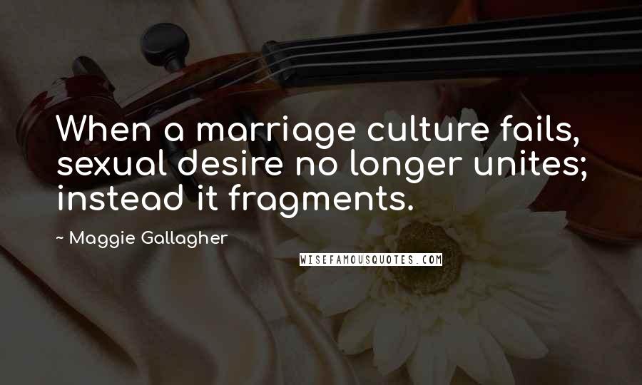 Maggie Gallagher Quotes: When a marriage culture fails, sexual desire no longer unites; instead it fragments.