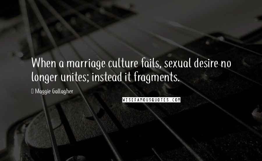 Maggie Gallagher Quotes: When a marriage culture fails, sexual desire no longer unites; instead it fragments.