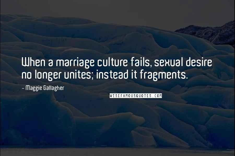 Maggie Gallagher Quotes: When a marriage culture fails, sexual desire no longer unites; instead it fragments.