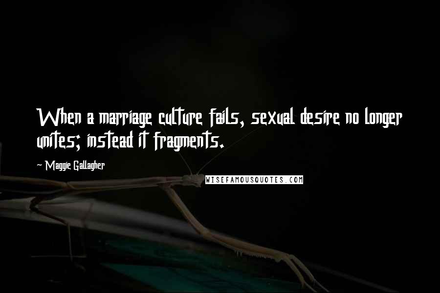 Maggie Gallagher Quotes: When a marriage culture fails, sexual desire no longer unites; instead it fragments.