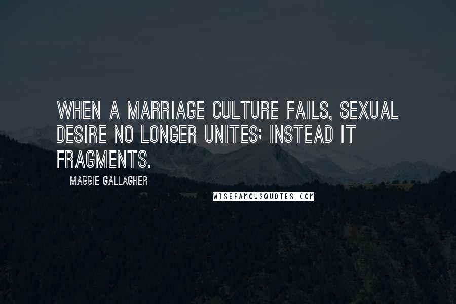 Maggie Gallagher Quotes: When a marriage culture fails, sexual desire no longer unites; instead it fragments.