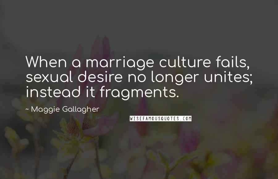 Maggie Gallagher Quotes: When a marriage culture fails, sexual desire no longer unites; instead it fragments.