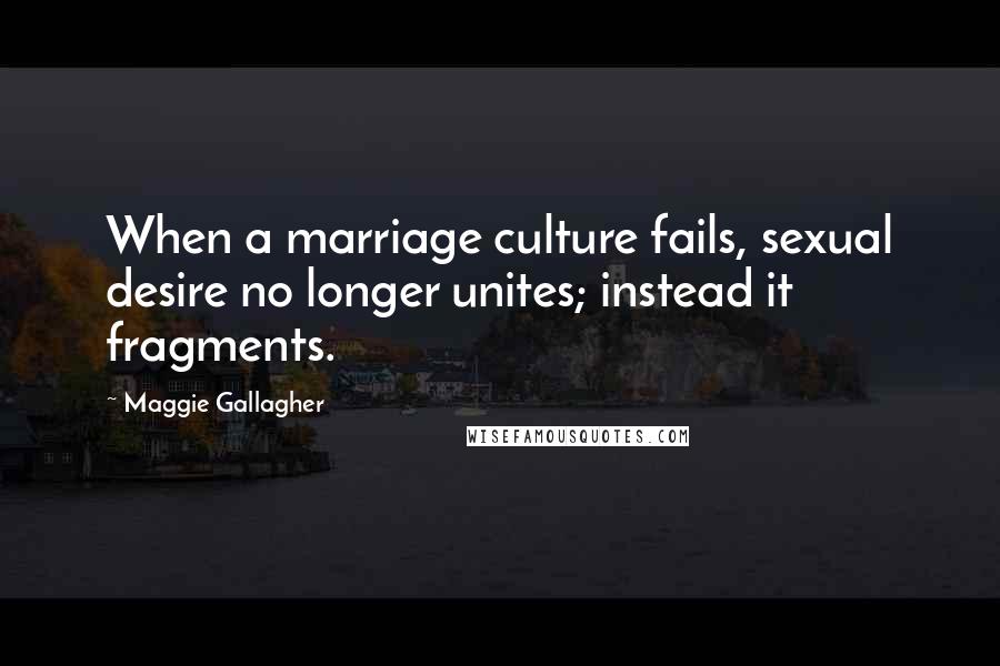 Maggie Gallagher Quotes: When a marriage culture fails, sexual desire no longer unites; instead it fragments.