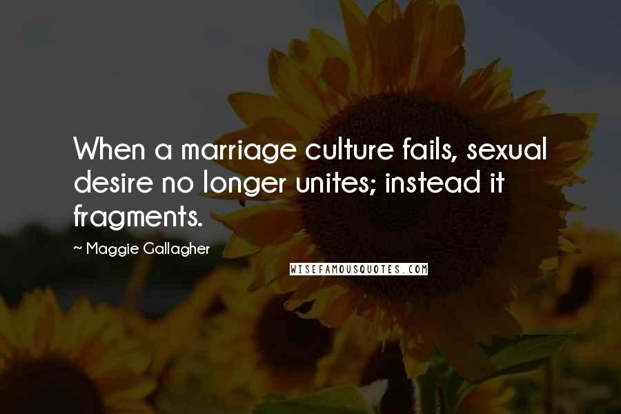 Maggie Gallagher Quotes: When a marriage culture fails, sexual desire no longer unites; instead it fragments.