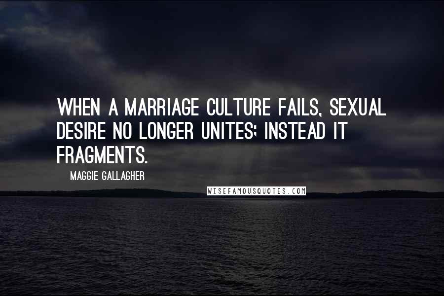 Maggie Gallagher Quotes: When a marriage culture fails, sexual desire no longer unites; instead it fragments.