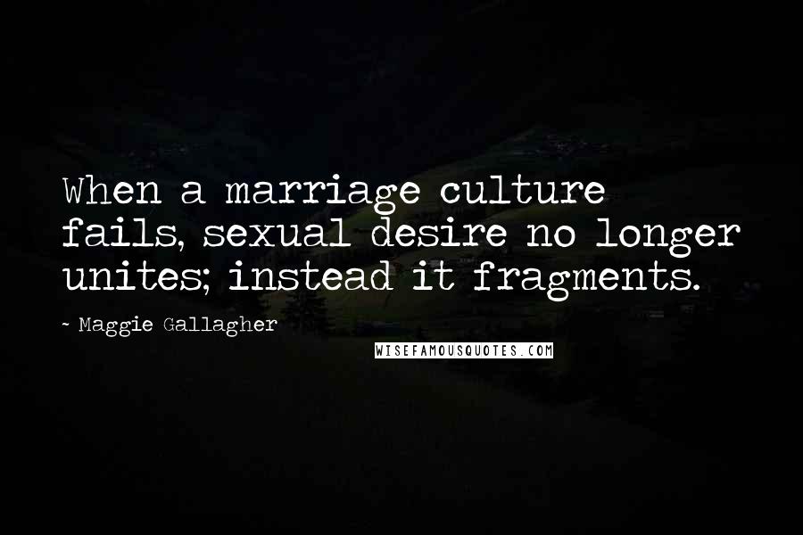 Maggie Gallagher Quotes: When a marriage culture fails, sexual desire no longer unites; instead it fragments.