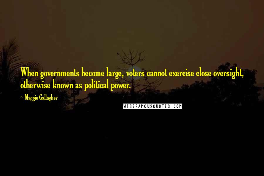 Maggie Gallagher Quotes: When governments become large, voters cannot exercise close oversight, otherwise known as political power.